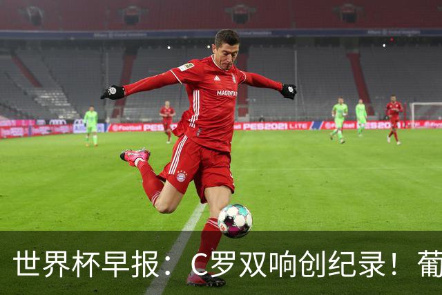 世界杯早报：C罗双响创纪录！葡萄牙5-0大胜 英格兰0-0闷平加纳